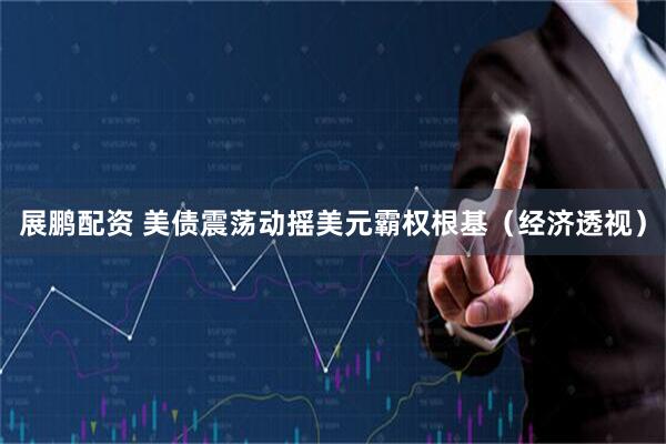 展鹏配资 美债震荡动摇美元霸权根基（经济透视）