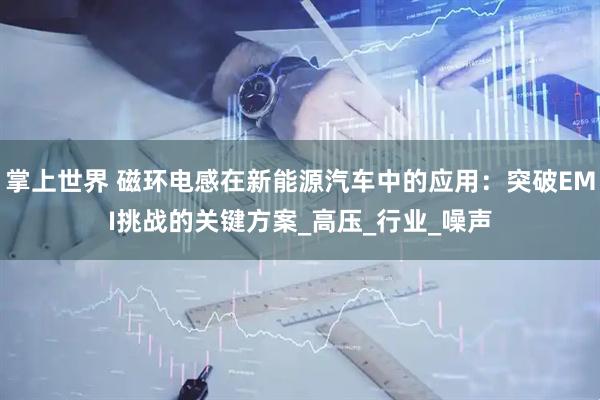 掌上世界 磁环电感在新能源汽车中的应用：突破EMI挑战的关键方案_高压_行业_噪声