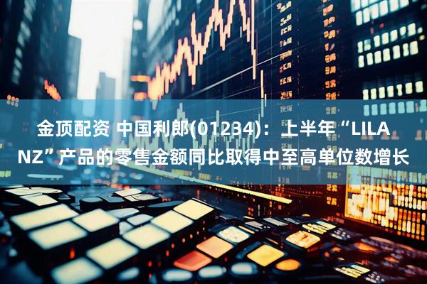金顶配资 中国利郎(01234)：上半年“LILANZ”产品的零售金额同比取得中至高单位数增长