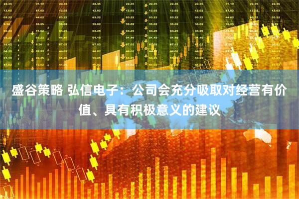 盛谷策略 弘信电子：公司会充分吸取对经营有价值、具有积极意义的建议