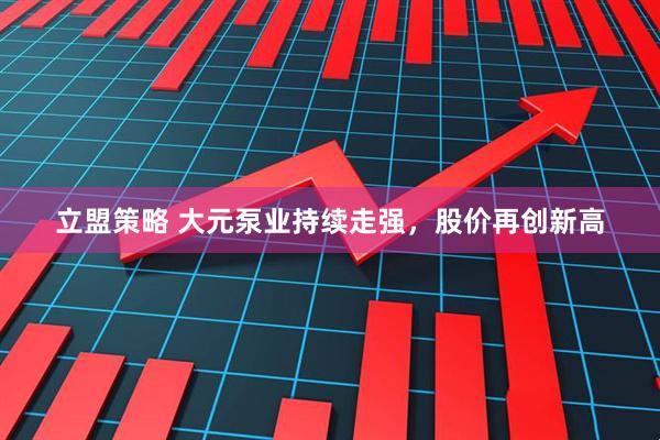 立盟策略 大元泵业持续走强，股价再创新高