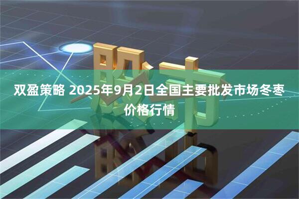 双盈策略 2025年9月2日全国主要批发市场冬枣价格行情