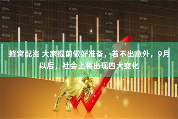 蜂窝配资 大家提前做好准备，若不出意外，9月以后，社会上将出现四大变化
