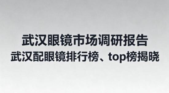 百胜证券 【武汉眼镜市场调研报告】武汉配眼镜排行榜、top榜揭晓