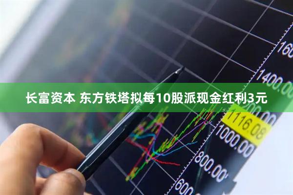 长富资本 东方铁塔拟每10股派现金红利3元