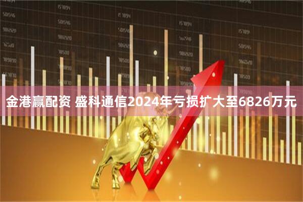 金港赢配资 盛科通信2024年亏损扩大至6826万元