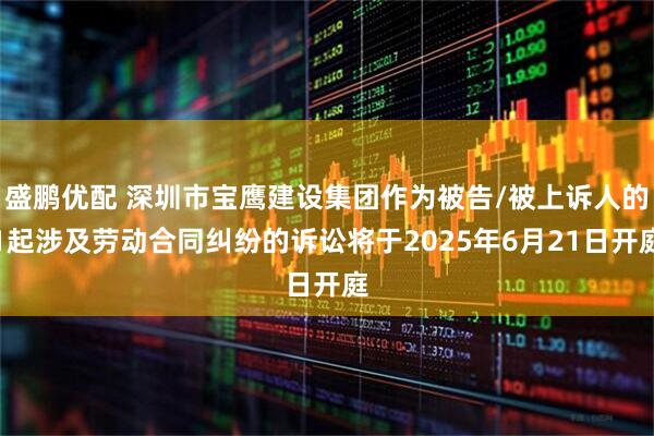 盛鹏优配 深圳市宝鹰建设集团作为被告/被上诉人的1起涉及劳动合同纠纷的诉讼将于2025年6月21日开庭