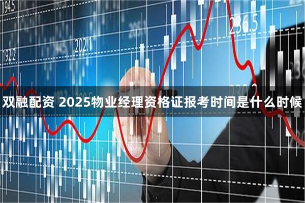 双融配资 2025物业经理资格证报考时间是什么时候